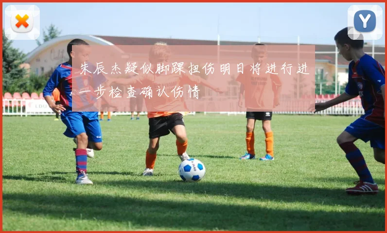 朱辰杰疑似脚踝扭伤明日将进行进一步检查确认伤情