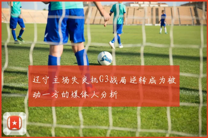 辽宁主场失良机G3战局逆转成为被动一方的媒体人分析