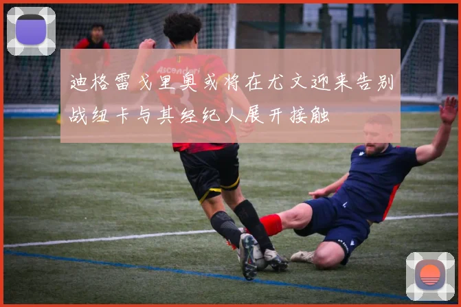 迪格雷戈里奥或将在尤文迎来告别战纽卡与其经纪人展开接触