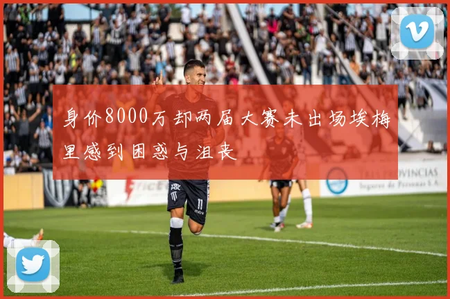 身价8000万却两届大赛未出场埃梅里感到困惑与沮丧