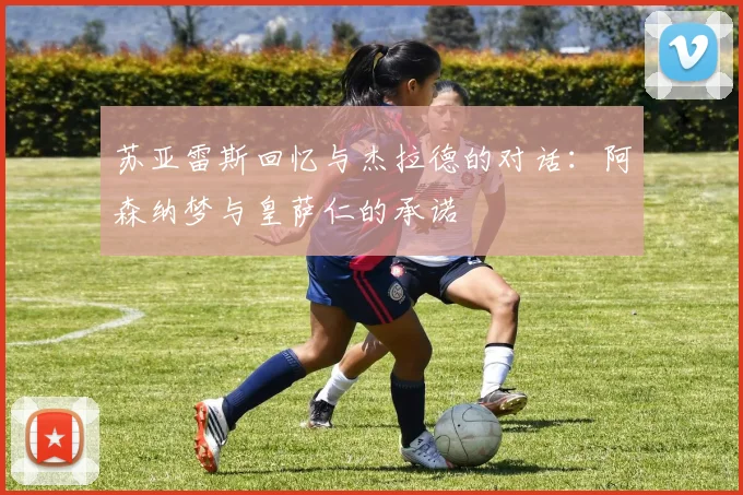 苏亚雷斯回忆与杰拉德的对话：阿森纳梦与皇萨仁的承诺
