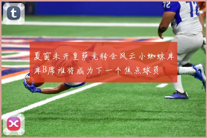 夏窗未开皇萨竞转会风云小蜘蛛库库B席谁将成为下一个焦点球员