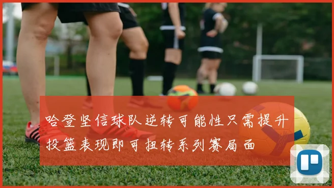 哈登坚信球队逆转可能性只需提升投篮表现即可扭转系列赛局面