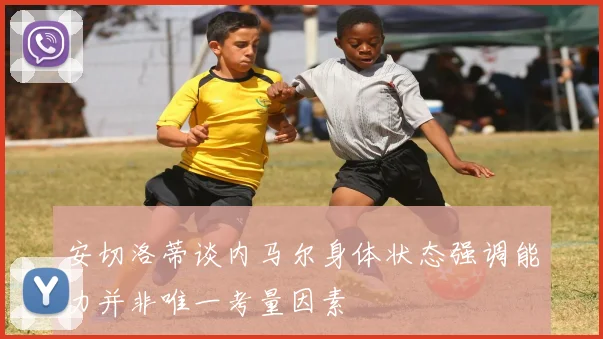 安切洛蒂谈内马尔身体状态强调能力并非唯一考量因素