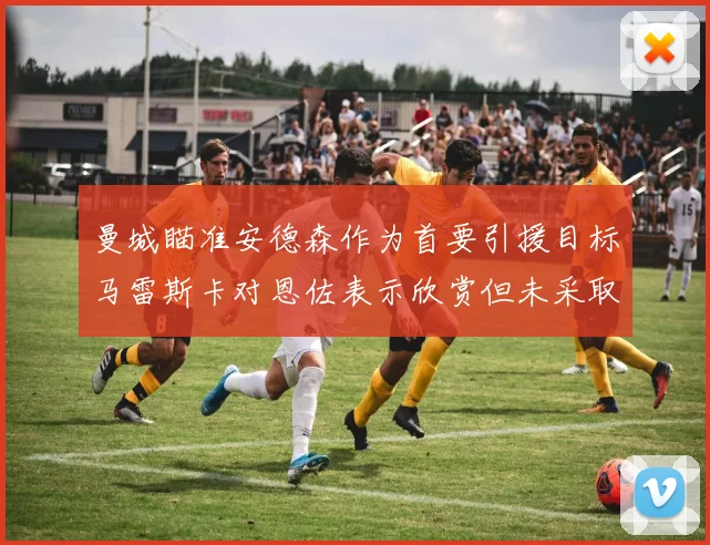 曼城瞄准安德森作为首要引援目标马雷斯卡对恩佐表示欣赏但未采取行动