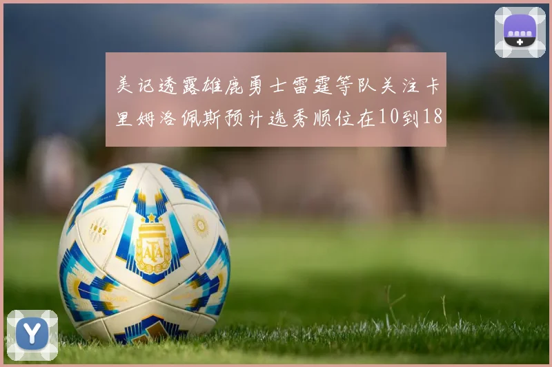 美记透露雄鹿勇士雷霆等队关注卡里姆洛佩斯预计选秀顺位在10到18之间