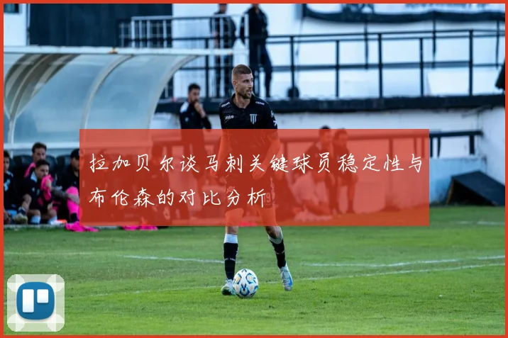 拉加贝尔谈马刺关键球员稳定性与布伦森的对比分析