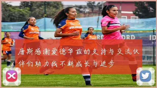唐斯感谢爱德华兹的支持与交流伙伴们助力我不断成长与进步
