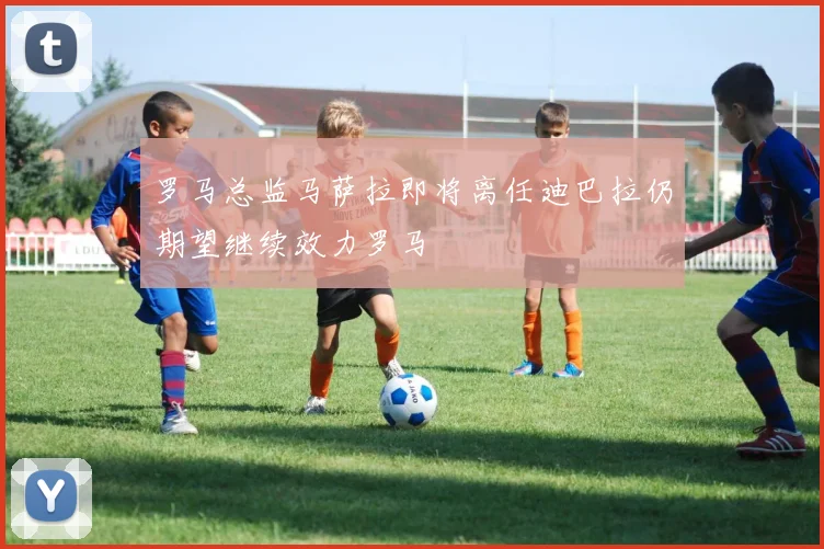 罗马总监马萨拉即将离任迪巴拉仍期望继续效力罗马