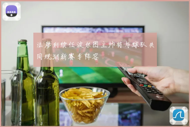 法廖利续任波尔图主帅将与球队共同规划新赛季阵容