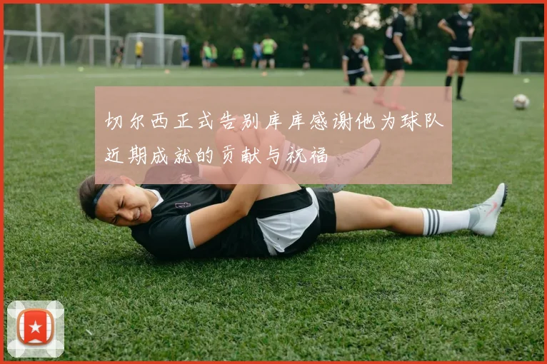 切尔西正式告别库库感谢他为球队近期成就的贡献与祝福