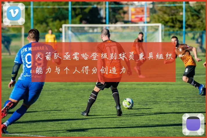 火箭队亟需哈登级别球员兼具组织能力与个人得分创造力