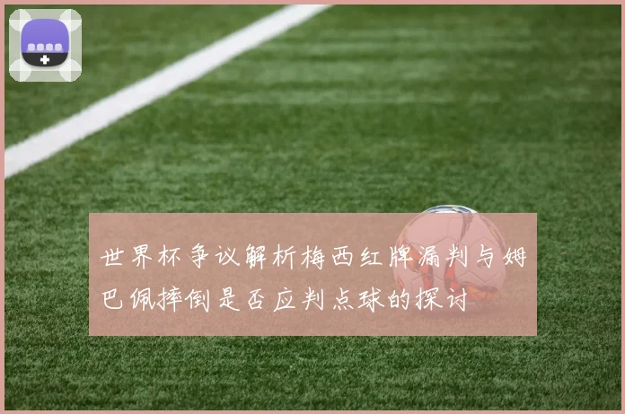 世界杯争议解析梅西红牌漏判与姆巴佩摔倒是否应判点球的探讨