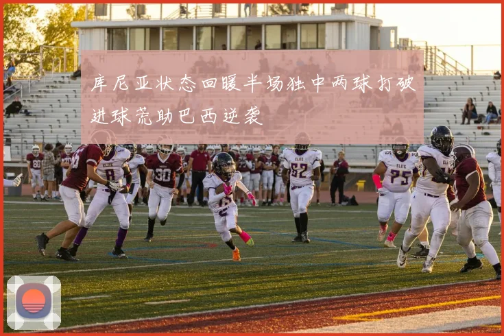 库尼亚状态回暖半场独中两球打破进球荒助巴西逆袭